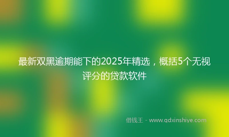 最新双黑逾期能下的2025年精选，概括5个无视评分的贷款软件