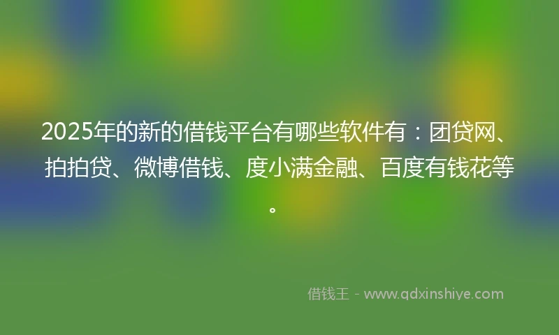 2025年的新的借钱平台有哪些软件有：团贷网、拍拍贷、微博借钱、度小满金融、百度有钱花等。