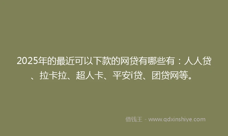2025年的最近可以下款的网贷有哪些有:人人贷、拉卡拉、超人卡、平安i贷、团贷网等。