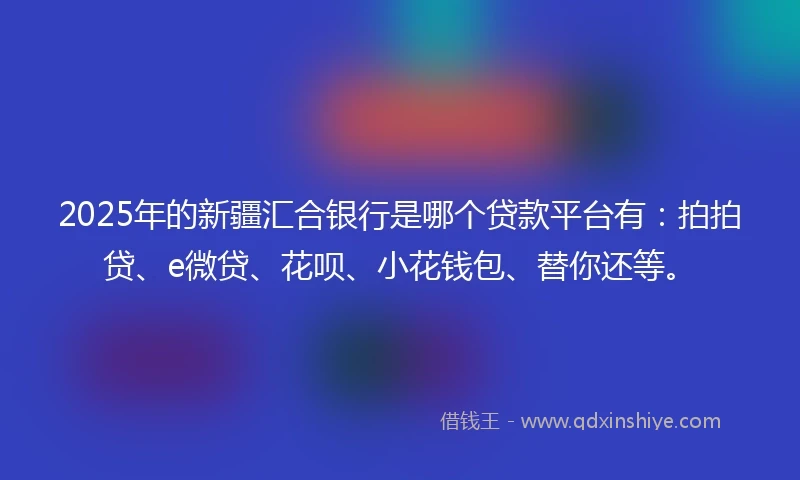 2025年的新疆汇合银行是哪个贷款平台有：拍拍贷、e微贷、花呗、小花钱包、替你还等。