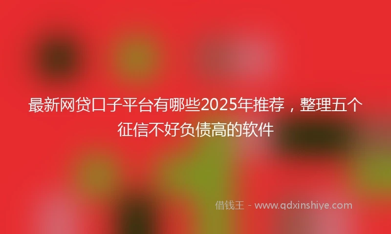 最新网贷口子平台有哪些2025年推荐，整理五个征信不好负债高的软件