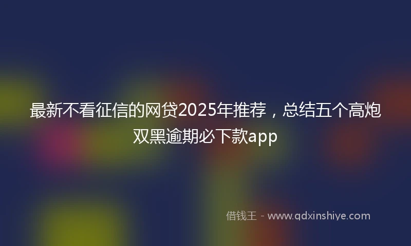 最新不看征信的网贷2025年推荐,总结五个高炮双黑逾期必下款app