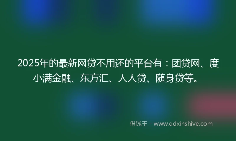 2025年的最新网贷不用还的平台有：团贷网、度小满金融、东方汇、人人贷、随身贷等。