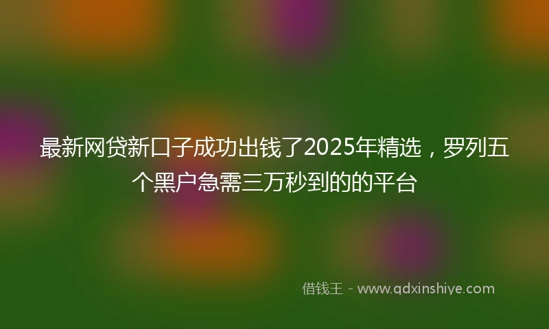 最新网贷新口子成功出钱了2025年精选，罗列五个黑户急需三万秒到的的平台