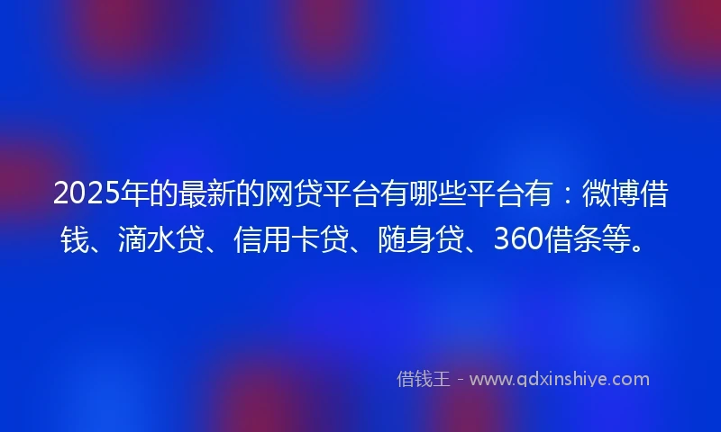 2025年的最新的网贷平台有哪些平台有：微博借钱、滴水贷、信用卡贷、随身贷、360借条等。