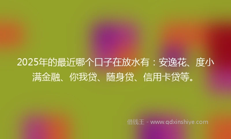 2025年的最近哪个口子在放水有：安逸花、度小满金融、你我贷、随身贷、信用卡贷等。