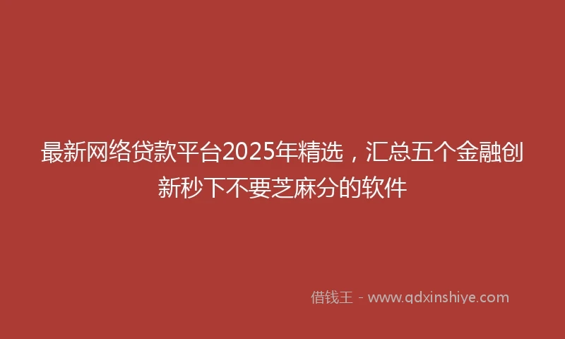 最新网络贷款平台2025年精选，汇总五个金融创新秒下不要芝麻分的软件