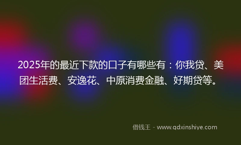 2025年的最近下款的口子有哪些有:你我贷、美团生活费、安逸花、中原消费金融、好期贷等。