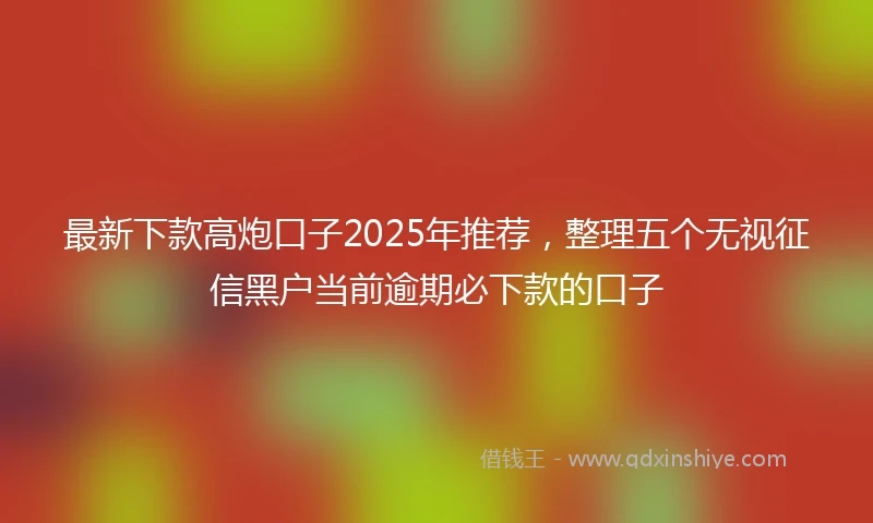 最新下款高炮口子2025年推荐，整理五个无视征信黑户当前逾期必下款的口子