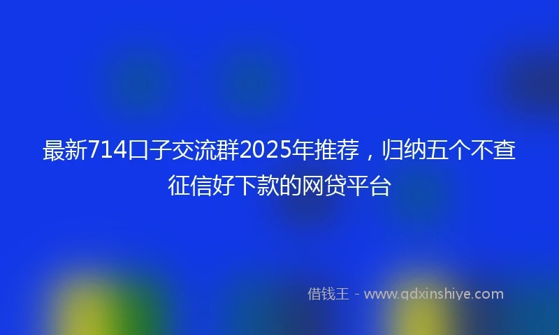 最新714口子交流群2025年推荐，归纳五个不查征信好下款的网贷平台