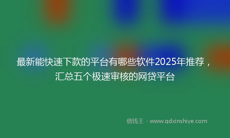 最新能快速下款的平台有哪些软件2025年推荐，汇总五个极速审核的网贷平台
