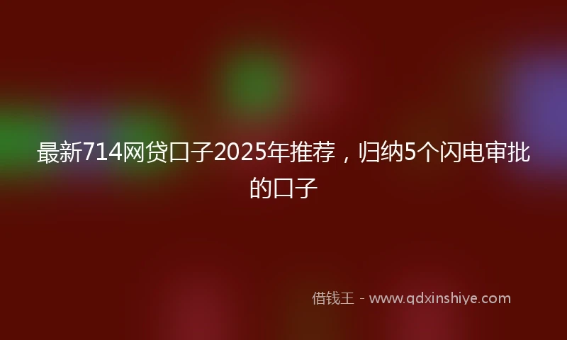 最新714网贷口子2025年推荐，归纳5个闪电审批的口子