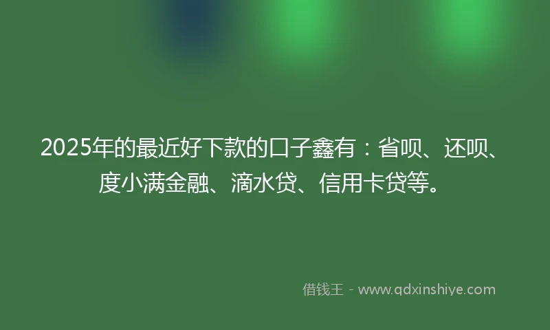 2025年的最近好下款的口子鑫有：省呗、还呗、度小满金融、滴水贷、信用卡贷等。