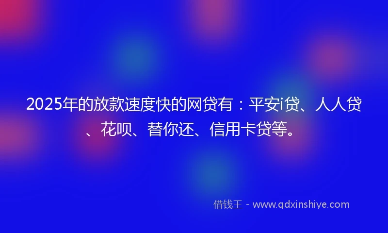 2025年的放款速度快的网贷有：平安i贷、人人贷、花呗、替你还、信用卡贷等。