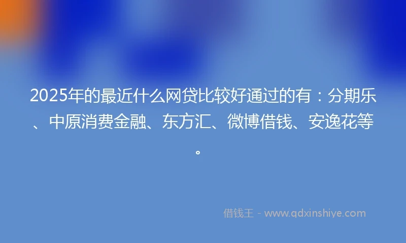 2025年的最近什么网贷比较好通过的有:分期乐、中原消费金融、东方汇、微博借钱、安逸花等。