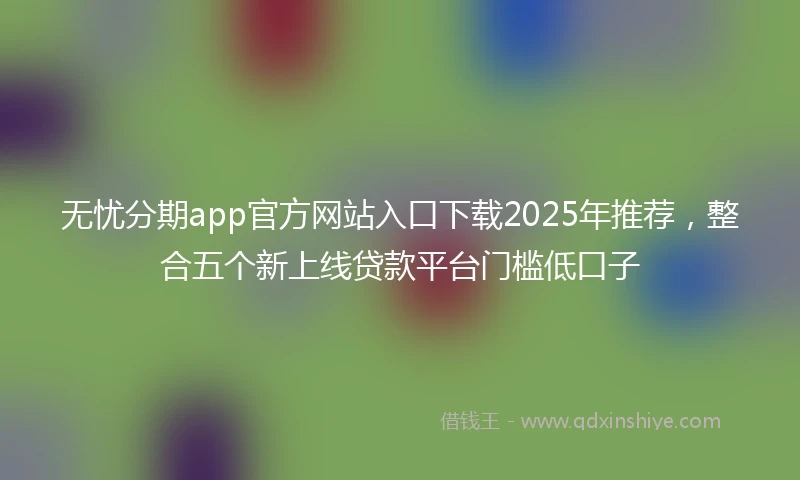 无忧分期app官方网站入口下载2025年推荐，整合五个新上线贷款平台门槛低口子