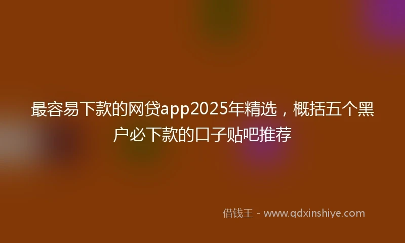 最容易下款的网贷app2025年精选，概括五个黑户必下款的口子贴吧推荐