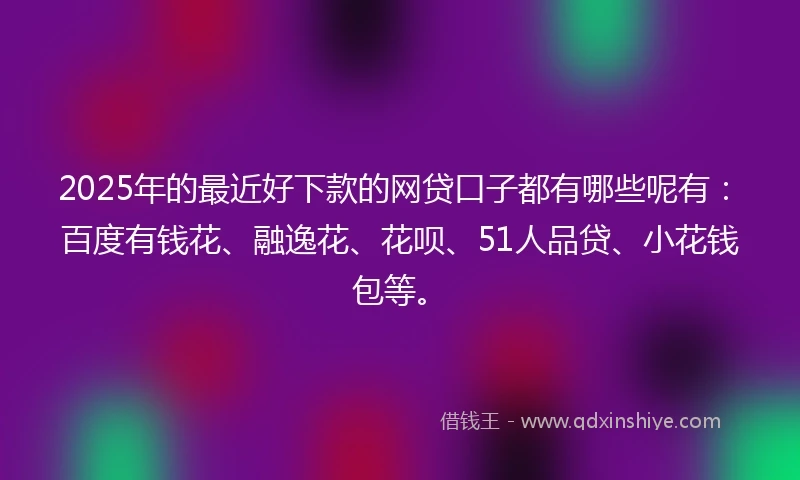 2025年的最近好下款的网贷口子都有哪些呢有：百度有钱花、融逸花、花呗、51人品贷、小花钱包等。