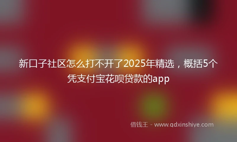 新口子社区怎么打不开了2025年精选，概括5个凭支付宝花呗贷款的app