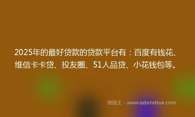 2025年的最好贷款的贷款平台有：百度有钱花、维信卡卡贷、投友圈、51人品贷、小花钱包等。