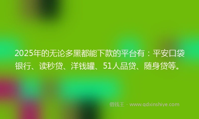2025年的无论多黑都能下款的平台有：平安口袋银行、读秒贷、洋钱罐、51人品贷、随身贷等。