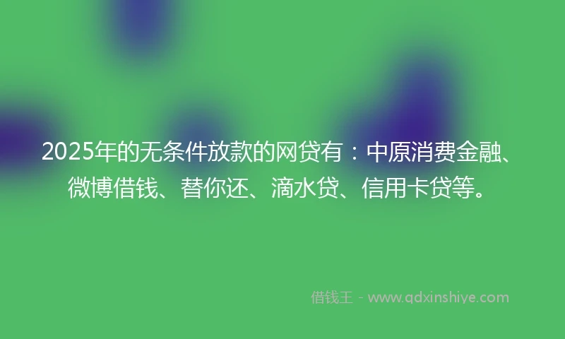 2025年的无条件放款的网贷有：中原消费金融、微博借钱、替你还、滴水贷、信用卡贷等。