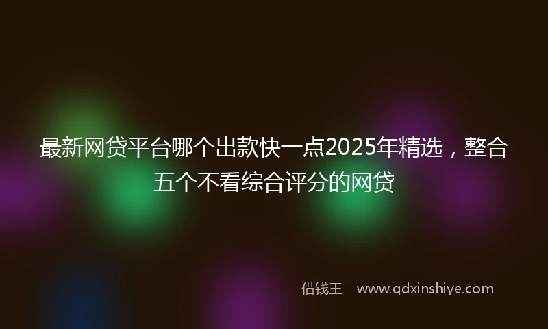 最新网贷平台哪个出款快一点2025年精选，整合五个不看综合评分的网贷