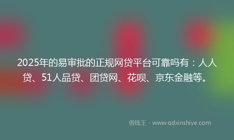 2025年的易审批的正规网贷平台可靠吗有：人人贷、51人品贷、团贷网、花呗、京东金融等。