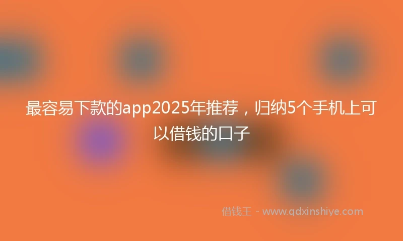 最容易下款的app2025年推荐,归纳5个手机上可以借钱的口子
