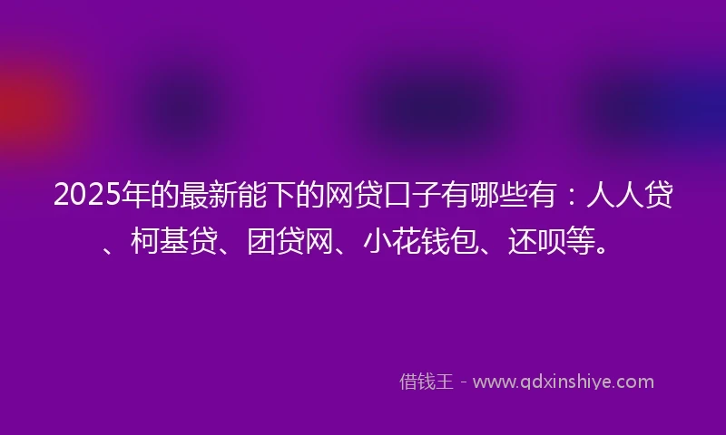 2025年的最新能下的网贷口子有哪些有：人人贷、柯基贷、团贷网、小花钱包、还呗等。