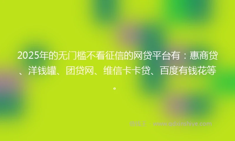 2025年的无门槛不看征信的网贷平台有：惠商贷、洋钱罐、团贷网、维信卡卡贷、百度有钱花等。