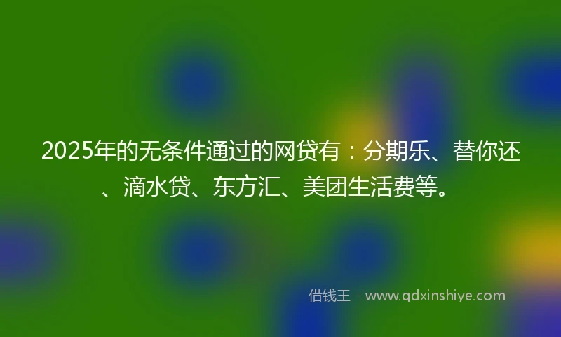 2025年的无条件通过的网贷有:分期乐、替你还、滴水贷、东方汇、美团生活费等。