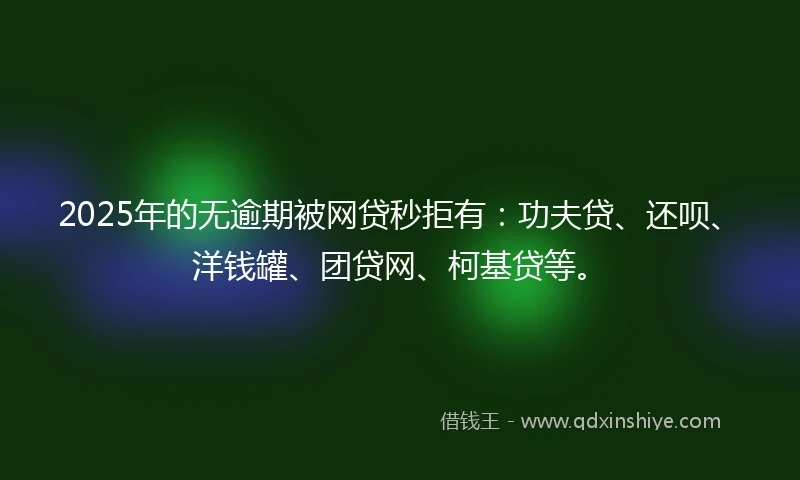 2025年的无逾期被网贷秒拒有：功夫贷、还呗、洋钱罐、团贷网、柯基贷等。