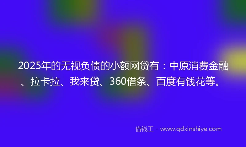 2025年的无视负债的小额网贷有:中原消费金融、拉卡拉、我来贷、360借条、百度有钱花等。
