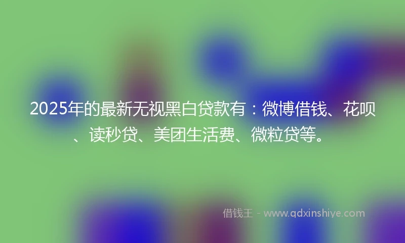 2025年的最新无视黑白贷款有:微博借钱、花呗、读秒贷、美团生活费、微粒贷等。