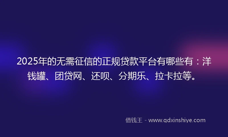 2025年的无需征信的正规贷款平台有哪些有：洋钱罐、团贷网、还呗、分期乐、拉卡拉等。