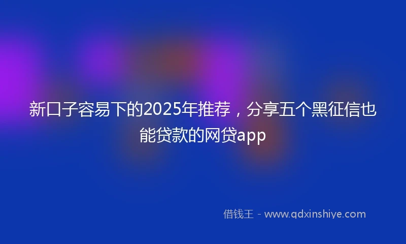 新口子容易下的2025年推荐，分享五个黑征信也能贷款的网贷app