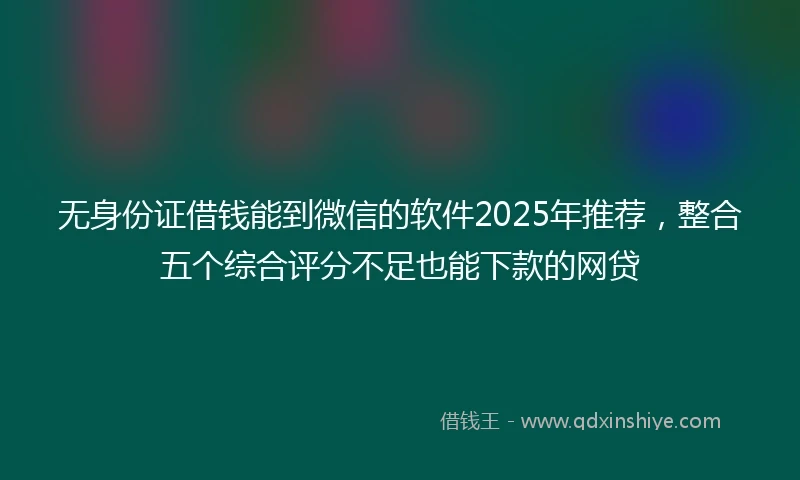 无身份证借钱能到微信的软件2025年推荐，整合五个综合评分不足也能下款的网贷