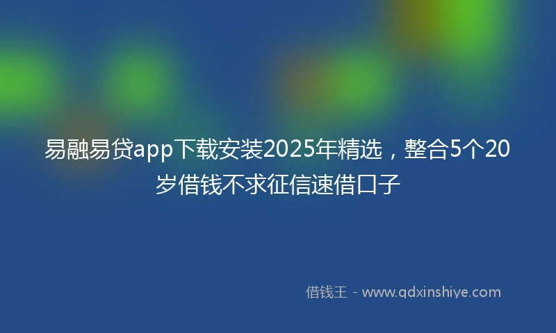 易融易贷app下载安装2025年精选，整合5个20岁借钱不求征信速借口子