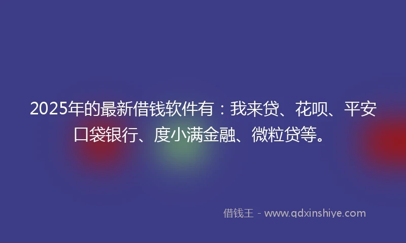 2025年的最新借钱软件有：我来贷、花呗、平安口袋银行、度小满金融、微粒贷等。