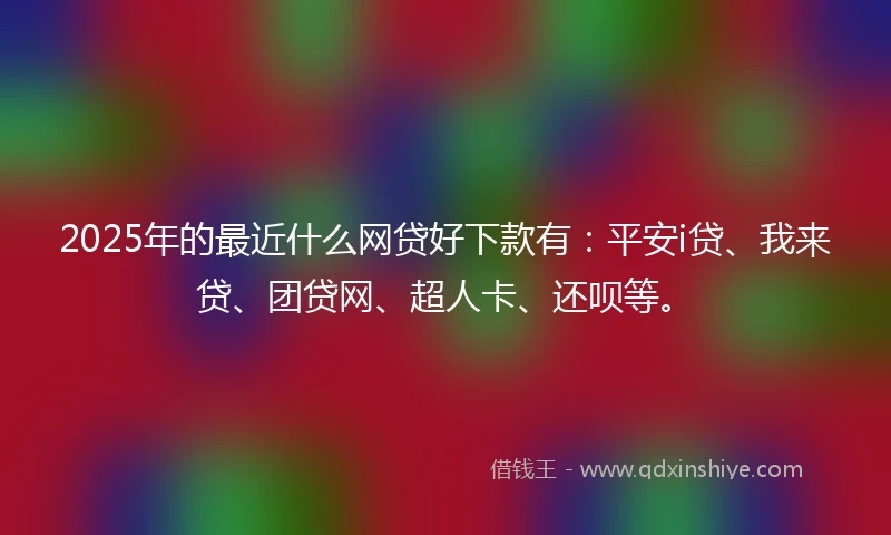 2025年的最近什么网贷好下款有：平安i贷、我来贷、团贷网、超人卡、还呗等。