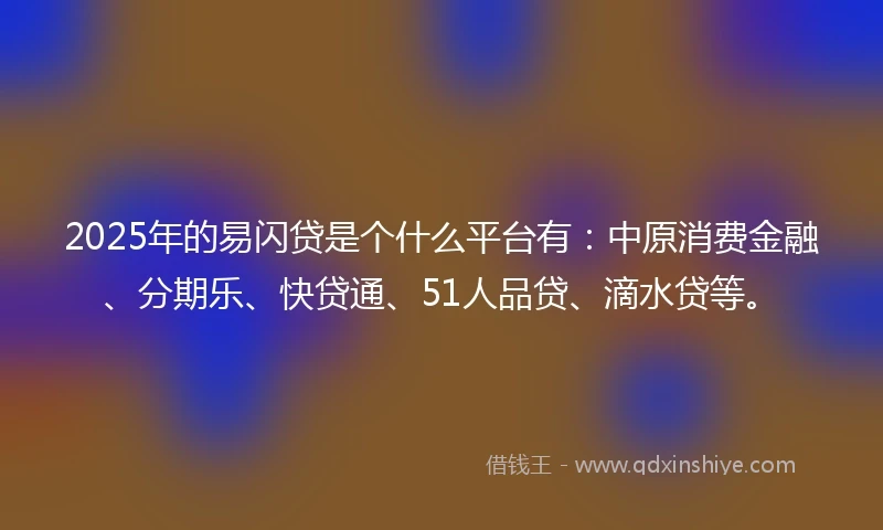 2025年的易闪贷是个什么平台有：中原消费金融、分期乐、快贷通、51人品贷、滴水贷等。