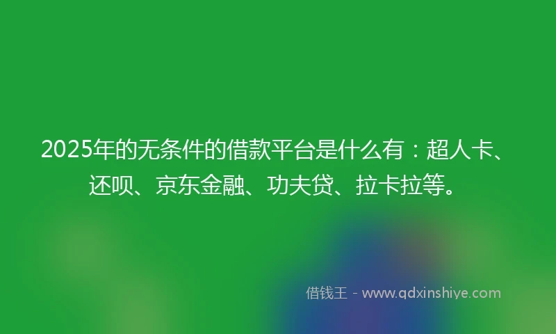 2025年的无条件的借款平台是什么有：超人卡、还呗、京东金融、功夫贷、拉卡拉等。