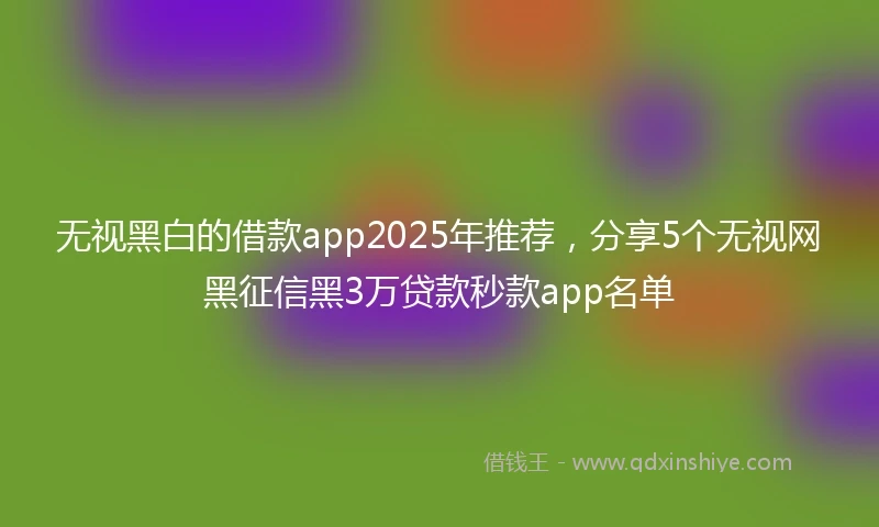 无视黑白的借款app2025年推荐，分享5个无视网黑征信黑3万贷款秒款app名单