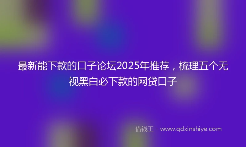 最新能下款的口子论坛2025年推荐，梳理五个无视黑白必下款的网贷口子