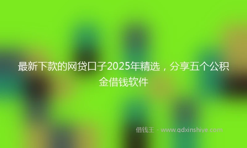 最新下款的网贷口子2025年精选，分享五个公积金借钱软件