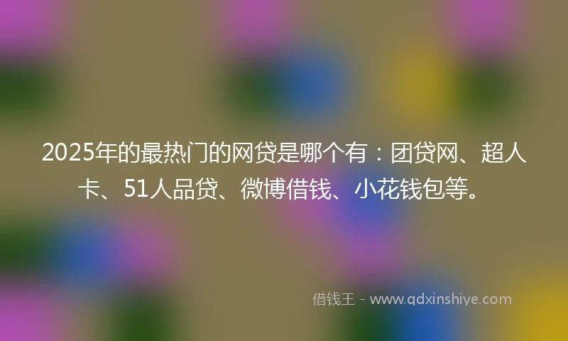 2025年的最热门的网贷是哪个有:团贷网、超人卡、51人品贷、微博借钱、小花钱包等。