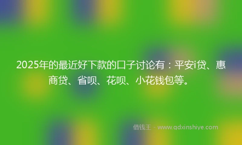 2025年的最近好下款的口子讨论有：平安i贷、惠商贷、省呗、花呗、小花钱包等。