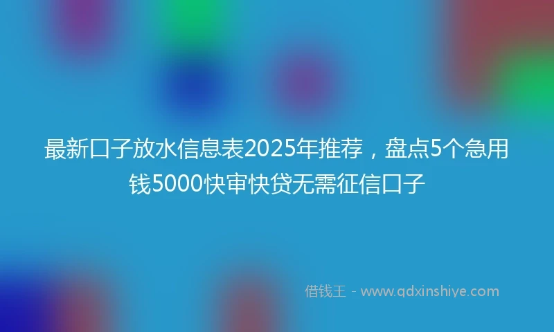 最新口子放水信息表2025年推荐，盘点5个急用钱5000快审快贷无需征信口子