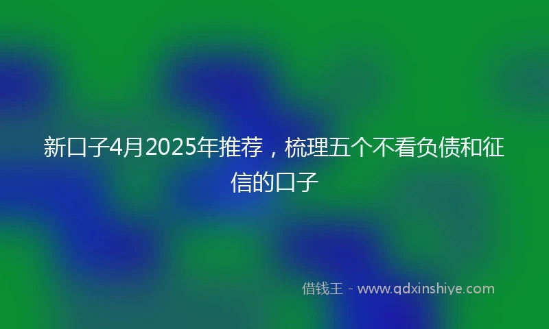 新口子4月2025年推荐，梳理五个不看负债和征信的口子